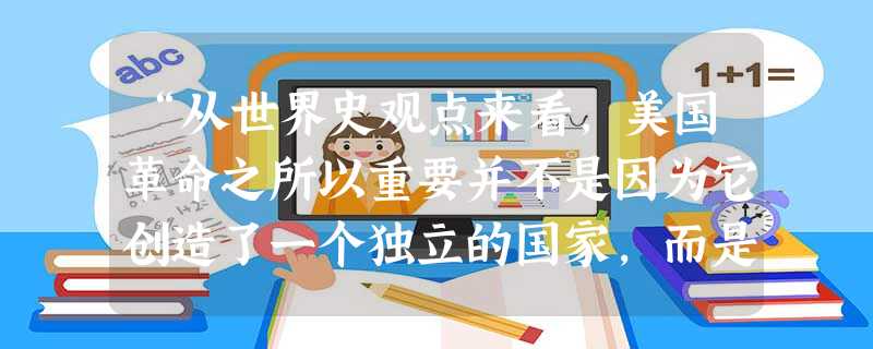 “从世界史观点来看，美国革命之所以重要并不是因为它创造了一个独立的国家，而是因为它创造了一个新的、不同类型的国家。”对“新的、不同类型”的正确理解是