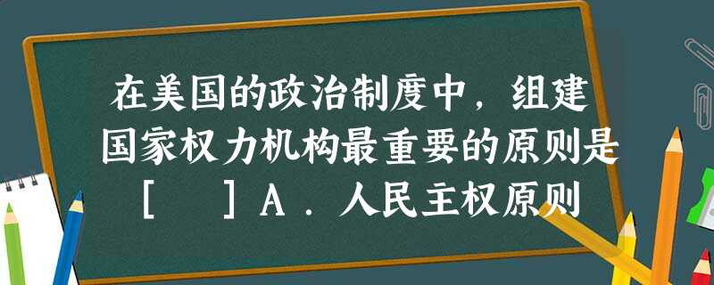 在美国的政治制度中，组建国家权力机构最重要的原则是 [ ]A．人民主权原则 B．代议制原则 C．分权与制衡原则 D．法制原则