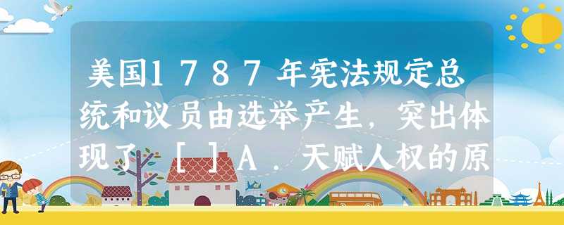 美国1787年宪法规定总统和议员由选举产生，突出体现了 []A.天赋人权的原则 B.三权分立的原则 C.主权在民的原则 D.依法治国的原则