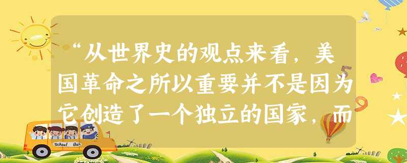 “从世界史的观点来看，美国革命之所以重要并不是因为它创造了一个独立的国家，而是因为它创造了一个新的、不同类型的国家。”对“新的、不同类型”的正确理解是