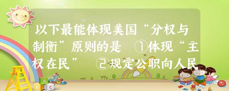 以下最能体现美国“分权与制衡”原则的是 ①体现“主权在民” ②规定公职向人民开放 ③实行三权分立 ④各州有权制宪 ⑤行政、立法和司法相互独立和制约