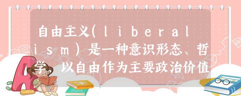 自由主义(liberalism)是一种意识形态、哲学，以自由作为主要政治价值的一系列思想流派的集合。更广泛的，自由主义追求保护个人思想自由的社会、以法律限