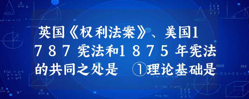 英国《权利法案》、美国1787宪法和1875年宪法的共同之处是 ①理论基础是启蒙思想②规定了资产阶级的国家体制 ③是资产阶级革命成果的法律总结④赋予全体公
