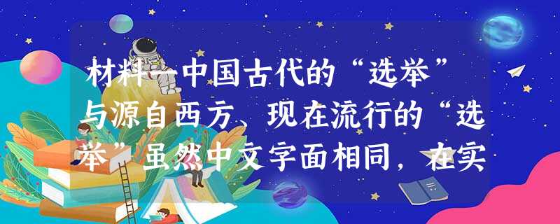 材料一中国古代的“选举”与源自西方、现在流行的“选举”虽然中文字面相同，在实质内容方面无疑是有着根本性的差别的。——[英]