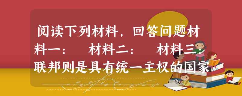 阅读下列材料，回答问题材料一： 材料二： 材料三：联邦则是具有统一主权的国家，联邦政府拥有一系列的主权权力，其成员加入联邦后不再享有完