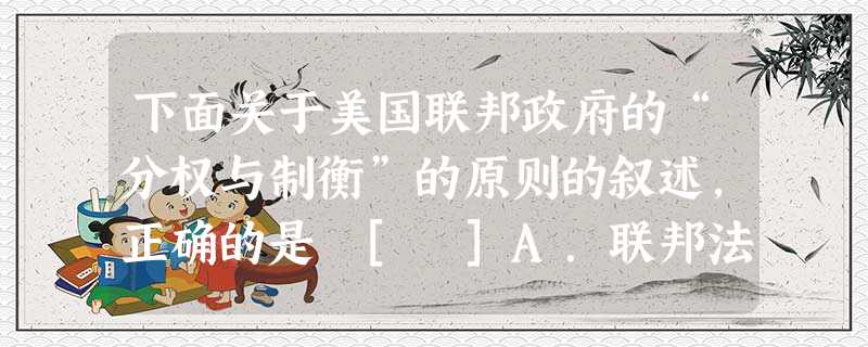 下面关于美国联邦政府的“分权与制衡”的原则的叙述，正确的是 [ ]A．联邦法院的大法官是由总统任命的，但需参议院同意，除非犯罪，