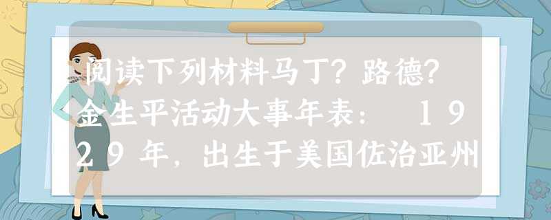 阅读下列材料马丁?路德?金生平活动大事年表： 1929年，出生于美国佐治亚州。 1954年，就任南部阿拉巴马州蒙哥马利市牧师。 1955年，为反对黑人必须