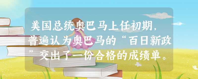 美国总统奥巴马上任初期，普遍认为奥巴马的“百日新政”交出了一份合格的成绩单。……在外交上，奥巴马的民主党政府倡导“巧实力”政策，带领美国回归国际合作