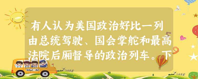 有人认为美国政治好比一列由总统驾驶、国会掌舵和最高法院后厢督导的政治列车。下列关于三者关系的表述正确的是[ ]A．三者分掌行政、