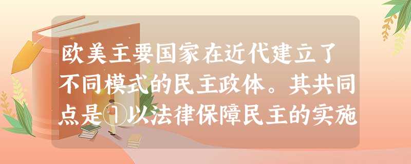 欧美主要国家在近代建立了不同模式的民主政体。其共同点是①以法律保障民主的实施 ②国家元首必经选举产生 ③逐步形成分权制衡机制 ④民意代表由选民选举产