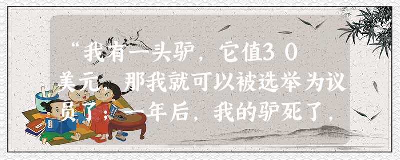 “我有一头驴，它值30 美元，那我就可以被选举为议员了；一年后，我的驴死了，我这个议员就不能继续当下去了。请问，究竟谁是议员呢？—— 是我，不是驴？