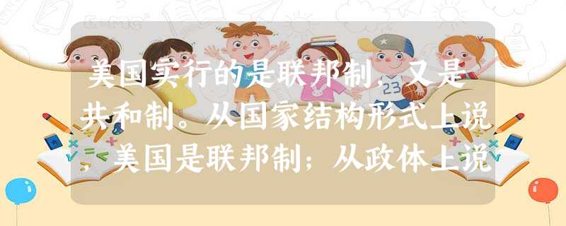 美国实行的是联邦制，又是共和制。从国家结构形式上说，美国是联邦制；从政体上说，美国是共和制。[ ]
