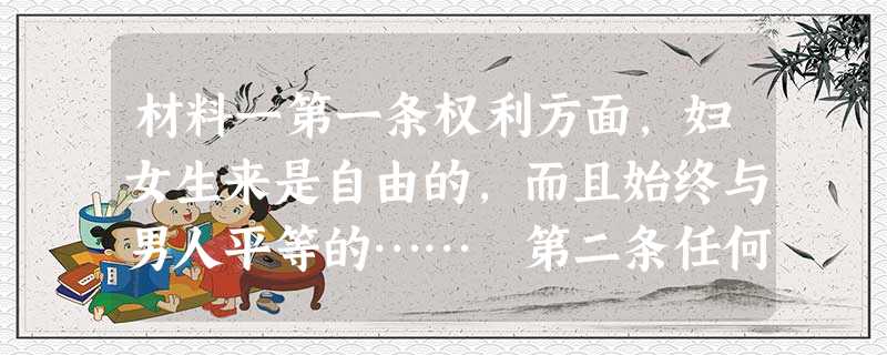 材料一第一条权利方面，妇女生来是自由的，而且始终与男人平等的…… 第二条任何政治结合的目的都在保存女人和男人的自然的和不可动摇的权利。这些权利就是自