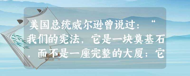 美国总统威尔逊曾说过：“我们的宪法，它是一块奠基石，而不是一座完整的大厦；它是根，而不是完美的藤。”这里所说的“奠基石”和“根”的主要内
