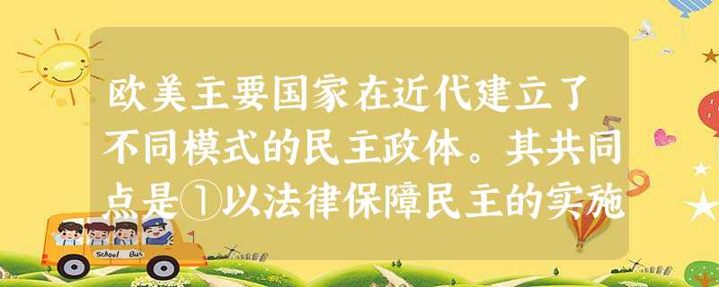 欧美主要国家在近代建立了不同模式的民主政体。其共同点是①以法律保障民主的实施②国家元首必经选举产生③逐步形成分权制衡机制④民意代表由选民选举产生[