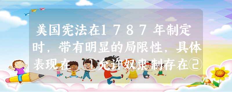 美国宪法在1787年制定时，带有明显的局限性，具体表现在 ①允许奴隶制存在②允许各州拥有一些州权　③黑人和印第安人不能拥有同白人相等的权利④最高法院