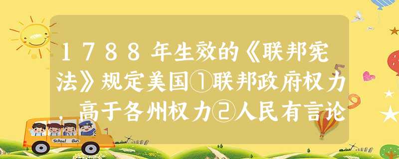 1788年生效的《联邦宪法》规定美国①联邦政府权力，高于各州权力②人民有言论自由等权利③各州拥有自己的立法机构④军事、外交大权归属联邦政府