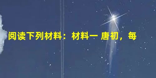 阅读下列材料：材料一 唐初，每事先经由中书省，中书做定将上，得者再下中书，中书付门下。或有未当，则门下缴驳，又上中书，中书又将上，得者再下中