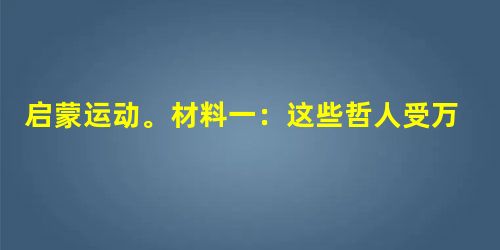 启蒙运动。材料一：这些哲人受万有引力定律的影响很大，相信存在着不仅像牛顿所证实的那样控制物质世界、也控制人类社会的自然法则。按照这一设想，他们开始将