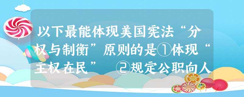 以下最能体现美国宪法“分权与制衡”原则的是①体现“主权在民” ②规定公职向人民并放 ③实行三权分立 ④各州有权制宪 ⑤行