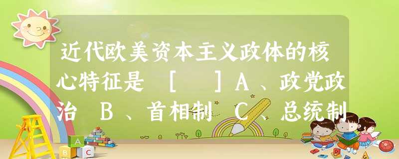近代欧美资本主义政体的核心特征是 [ ]A、政党政治 B、首相制 C、总统制 D、代议制