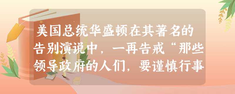 美国总统华盛顿在其著名的告别演说中，一再告戒“那些领导政府的人们，要谨慎行事，把自己限制在各自的宪法范围内。避免在行使权力时一个部门