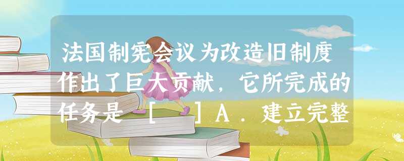 法国制宪会议为改造旧制度作出了巨大贡献，它所完成的任务是 [ ]A．建立完整的资产阶级法律体系B．建立法兰西的共和制度 C．初步