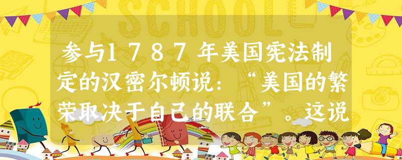 参与1787年美国宪法制定的汉密尔顿说：“美国的繁荣取决于自己的联合”。这说明A．美