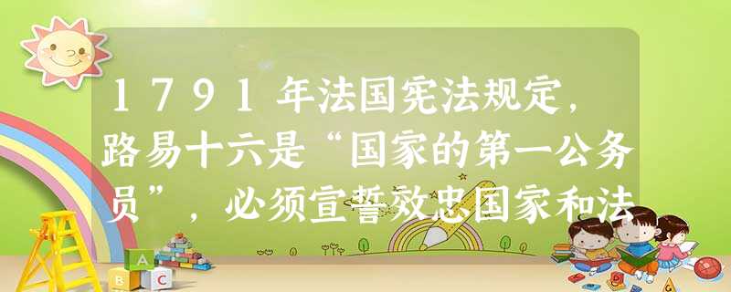 1791年法国宪法规定，路易十六是“国家的第一公务员”，必须宣誓效忠国家和法律，这表明[ ]A．法国人民推翻王权成立共和国B．该宪法体现了君权神