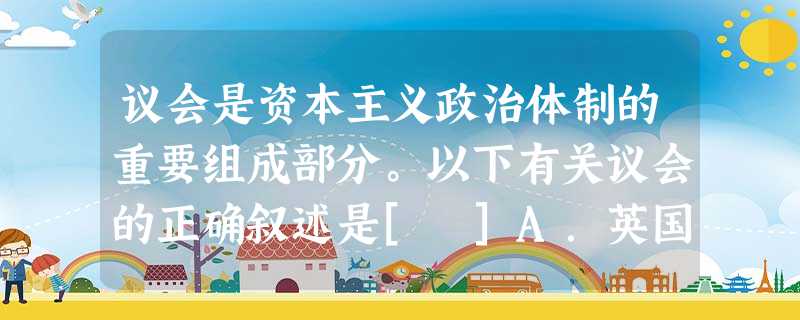 议会是资本主义政治体制的重要组成部分。以下有关议会的正确叙述是[ ]A．英国“光荣革命”确立了议会的权威，并形成两党制B．美国宪