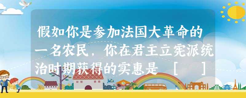 假如你是参加法国大革命的一名农民，你在君主立宪派统治时期获得的实惠是 [ ]A．废除封建地租B．取消了一些教会压迫 C．从政府手中获得土地D．对