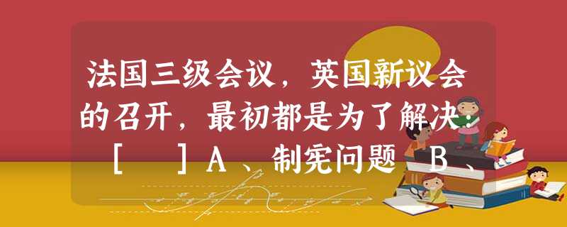 法国三级会议，英国新议会的召开，最初都是为了解决： [ ]A、制宪问题 B、资产阶级参政问题 C、税收问题 D、限制王权问题