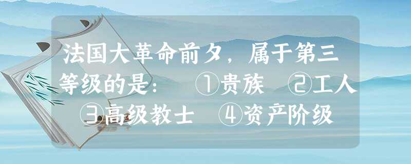 法国大革命前夕，属于第三等级的是： ①贵族 ②工人 ③高级教士 ④资产阶级 ⑤城市平民 ⑥农民 [ ]A、①②③④ B、②④⑤⑥