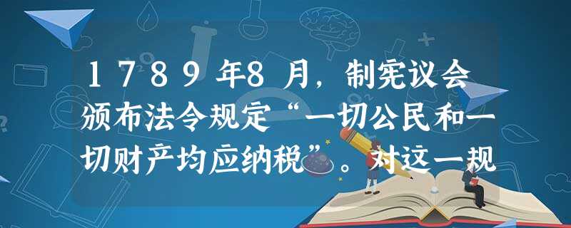 1789年8月，制宪议会颁布法令规定“一切公民和一切财产均应纳税”。对这一规定的准确理解是： [ ]A、将“法律面前人人平等”原