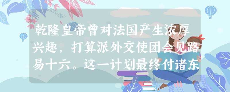 乾隆皇帝曾对法国产生浓厚兴趣，打算派外交使团会见路易十六。这一计划最终付诸东流，原因可能是[ ]A．法国爆发了大革命B．清廷忙于抗击沙俄入侵C．