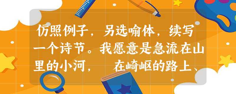 仿照例子,另选喻体,续写一个诗节。我愿意是急流在山里的小河, 在崎岖的路上、 岩石上经过…… 只要我的爱人 是一条小鱼,在我的浪花中 快乐地游来游去 仿照例子,另选喻体,续写一个诗节。我愿意是急流在山里的小河, 在崎岖的路上、 岩石上经过…… 只要我的爱人 是一条小鱼,在我的浪花中 快乐地游来游去