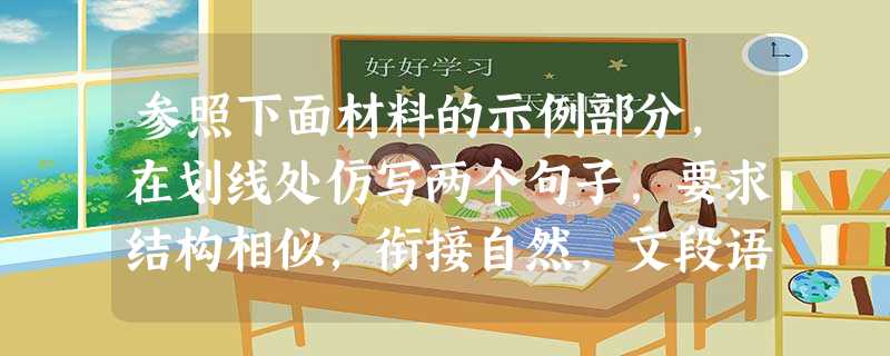 参照下面材料的示例部分,在划线处仿写两个句子,要求结构相似,衔接自然,文段语意完整。 语文在哪里?翻阅古典诗文,语文的奇葩俯拾即是:“如怨如慕,如泣 参照下面材料的示例部分,在划线处仿写两个句子,要求结构相似,衔接自然,文段语意完整。 语文在哪里?翻阅古典诗文,语文的奇葩俯拾即是:“如怨如慕,如泣