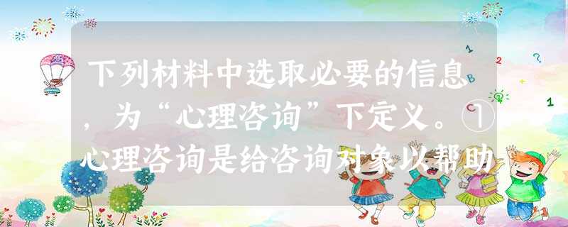 下列材料中选取必要的信息,为“心理咨询”下定义。①心理咨询是给咨询对象以帮助、启发和教育的活动②这种活动必须运用心理学的理论、知识和方法来妥善处理各 下列材料中选取必要的信息,为“心理咨询”下定义。①心理咨询是给咨询对象以帮助、启发和教育的活动②这种活动必须运用心理学的理论、知识和方法来妥善处理各