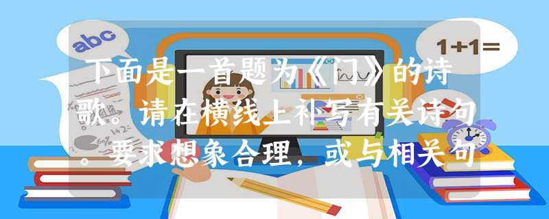下面是一首题为《门》的诗歌。请在横线上补写有关诗句。要求想象合理,或与相关句子一致。诗人说:花朵把春天的门推开了,①________ 下面是一首题为《门》的诗歌。请在横线上补写有关诗句。要求想象合理,或与相关句子一致。诗人说:花朵把春天的门推开了,①________