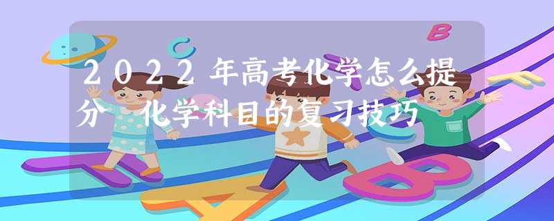 2022年高考化学怎么提分 化学科目的复习技巧