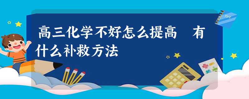高三化学不好怎么提高 有什么补救方法