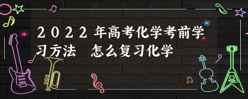 2022年高考化学考前学习方法 怎么复习化学