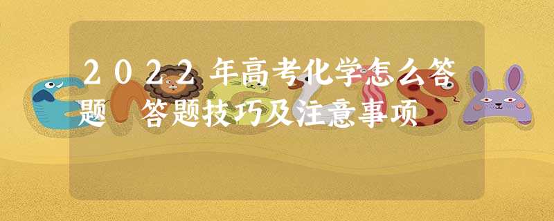 2022年高考化学怎么答题 答题技巧及注意事项