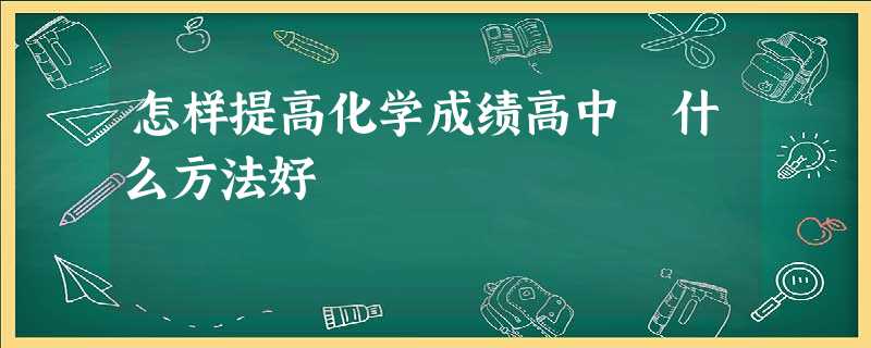 怎样提高化学成绩高中 什么方法好