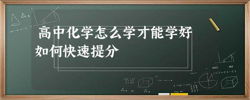 高中化学怎么学才能学好 如何快速提分