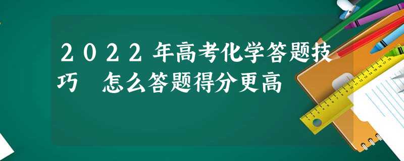 2022年高考化学答题技巧 怎么答题得分更高