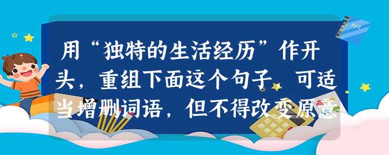 用“独特的生活经历”作开头,重组下面这个句子,可适当增删词语,但不得改变原意。 颜之推的《颜氏家训》成为关于六朝后期生活的独一无二的文献,因为作者 用“独特的生活经历”作开头,重组下面这个句子,可适当增删词语,但不得改变原意。 颜之推的《颜氏家训》成为关于六朝后期生活的独一无二的文献,因为作者