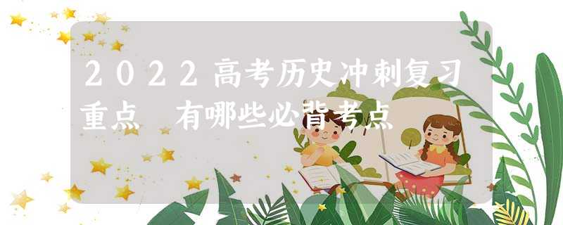 2022高考历史冲刺复习重点 有哪些必背考点