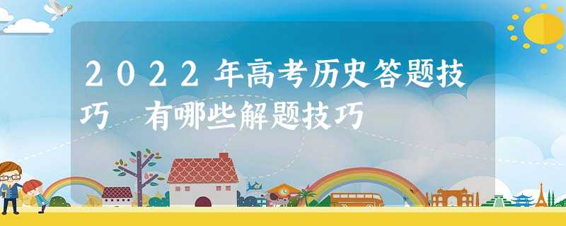 2022年高考历史答题技巧 有哪些解题技巧