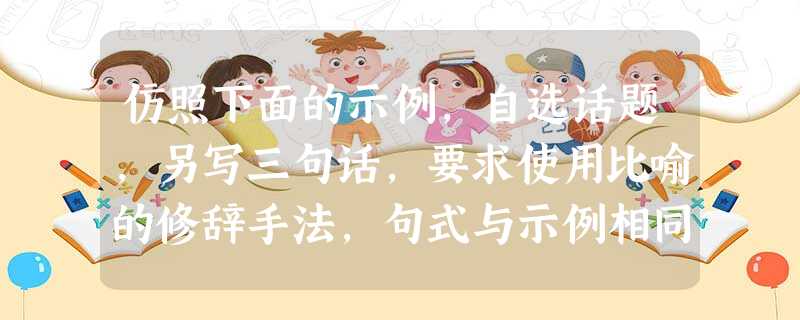 仿照下面的示例,自选话题,另写三句话,要求使用比喻的修辞手法,句式与示例相同。坚韧是大伞,助你抵挡挫折的风雨;坚韧是暖阳,助你融化困难的寒冰;坚韧是 仿照下面的示例,自选话题,另写三句话,要求使用比喻的修辞手法,句式与示例相同。坚韧是大伞,助你抵挡挫折的风雨;坚韧是暖阳,助你融化困难的寒冰;坚韧是